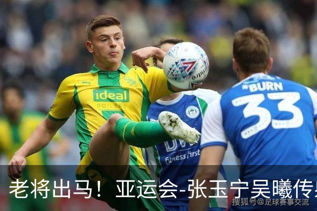 老将出马！亚运会-张玉宁吴曦传射 U23国足2-1逆转朝鲜开门红